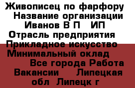 Живописец по фарфору › Название организации ­ Иванов В.П., ИП › Отрасль предприятия ­ Прикладное искусство › Минимальный оклад ­ 30 000 - Все города Работа » Вакансии   . Липецкая обл.,Липецк г.